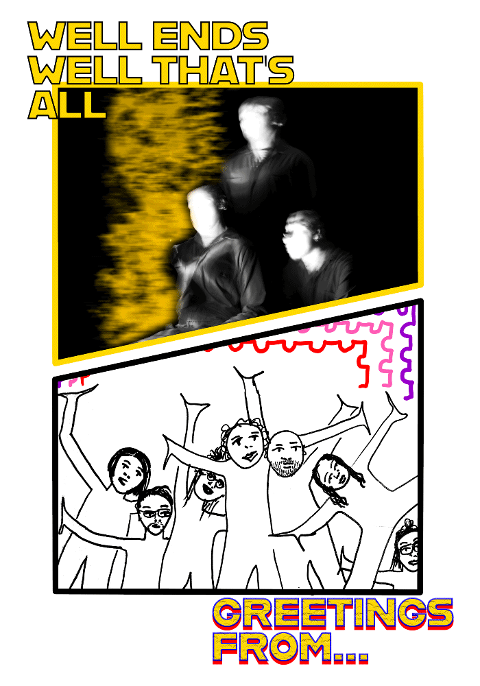 the poster for Well Ends Well That's All and Greetings From. A poster on white is cut into two halves. The top half says Well Ends Well That's All and features a blurry photo of three obscured figures in black and white. The bottom half, which reads Greetings From, feautres a very simply line drawing of seven performers with a stamp border design.